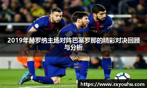 2019年赫罗纳主场对阵巴塞罗那的精彩对决回顾与分析