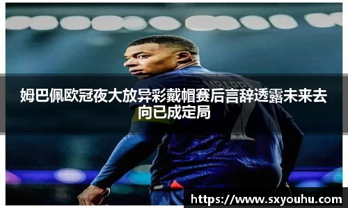 姆巴佩欧冠夜大放异彩戴帽赛后言辞透露未来去向已成定局