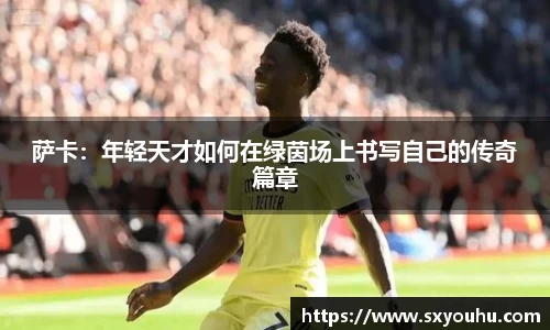 萨卡：年轻天才如何在绿茵场上书写自己的传奇篇章