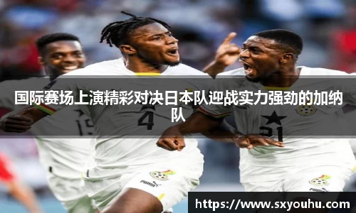 国际赛场上演精彩对决日本队迎战实力强劲的加纳队