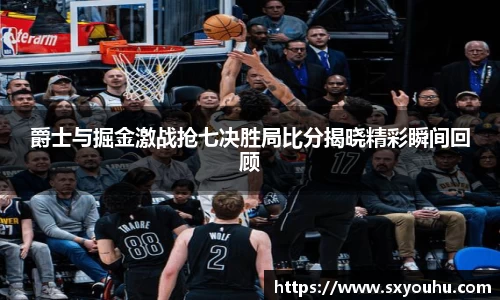 爵士与掘金激战抢七决胜局比分揭晓精彩瞬间回顾
